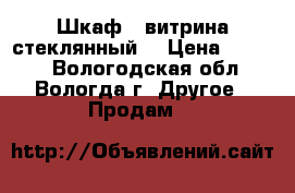 Шкаф - витрина стеклянный. › Цена ­ 2 000 - Вологодская обл., Вологда г. Другое » Продам   